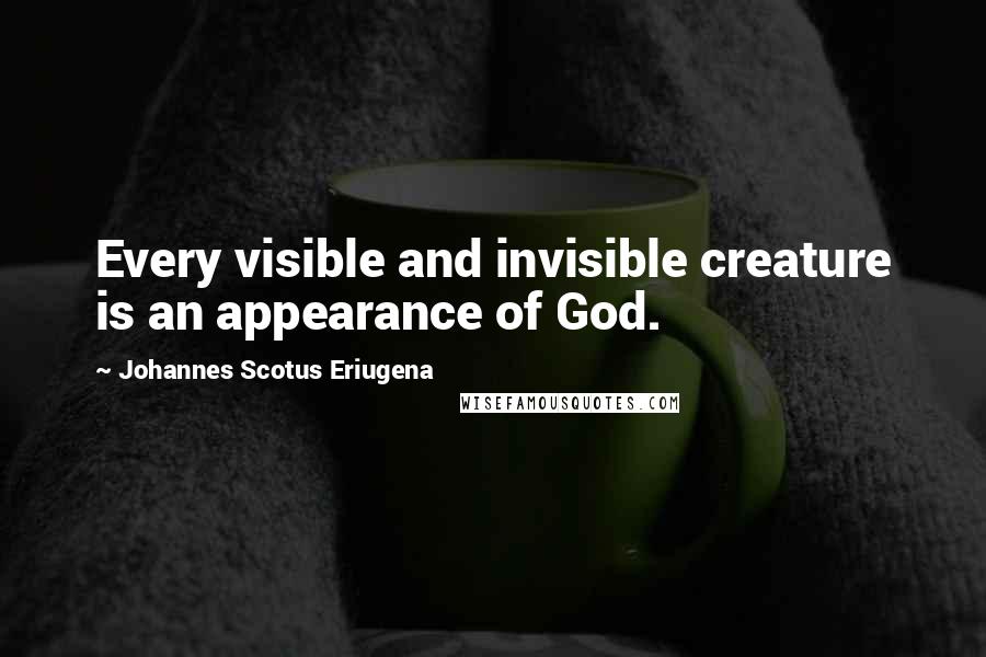 Johannes Scotus Eriugena Quotes: Every visible and invisible creature is an appearance of God.