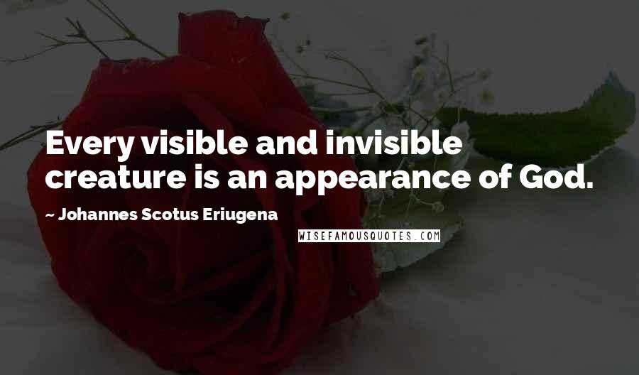 Johannes Scotus Eriugena Quotes: Every visible and invisible creature is an appearance of God.