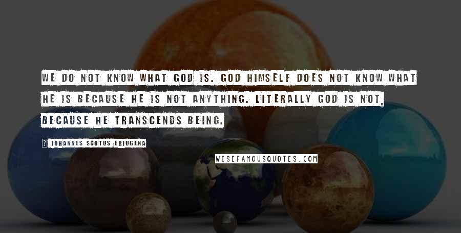 Johannes Scotus Eriugena Quotes: We do not know what God is. God Himself does not know what He is because He is not anything. Literally God is not, because He transcends being.