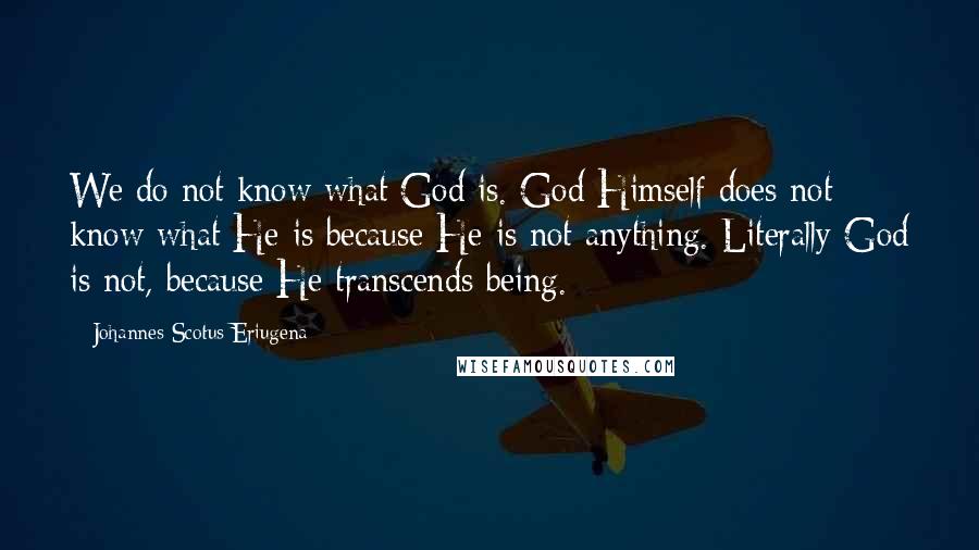 Johannes Scotus Eriugena Quotes: We do not know what God is. God Himself does not know what He is because He is not anything. Literally God is not, because He transcends being.