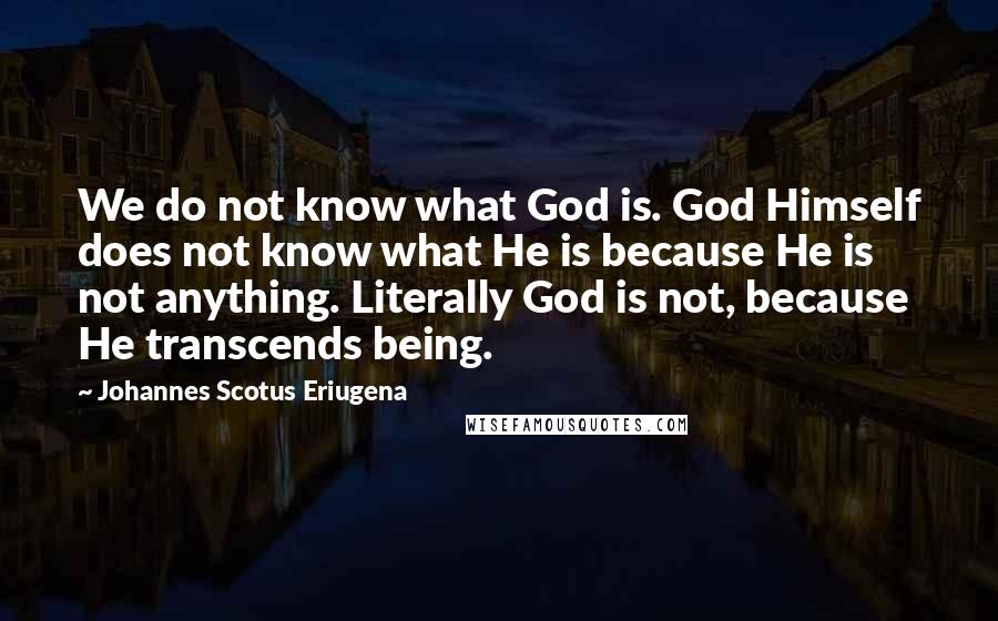 Johannes Scotus Eriugena Quotes: We do not know what God is. God Himself does not know what He is because He is not anything. Literally God is not, because He transcends being.