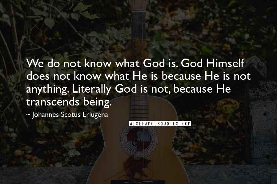 Johannes Scotus Eriugena Quotes: We do not know what God is. God Himself does not know what He is because He is not anything. Literally God is not, because He transcends being.