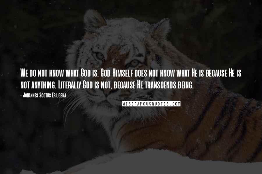 Johannes Scotus Eriugena Quotes: We do not know what God is. God Himself does not know what He is because He is not anything. Literally God is not, because He transcends being.