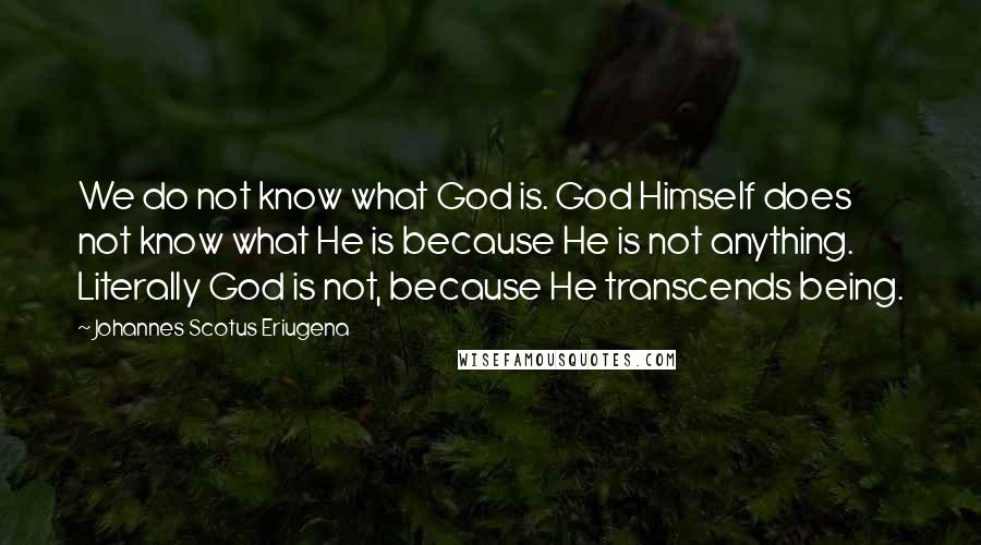 Johannes Scotus Eriugena Quotes: We do not know what God is. God Himself does not know what He is because He is not anything. Literally God is not, because He transcends being.