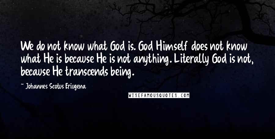 Johannes Scotus Eriugena Quotes: We do not know what God is. God Himself does not know what He is because He is not anything. Literally God is not, because He transcends being.