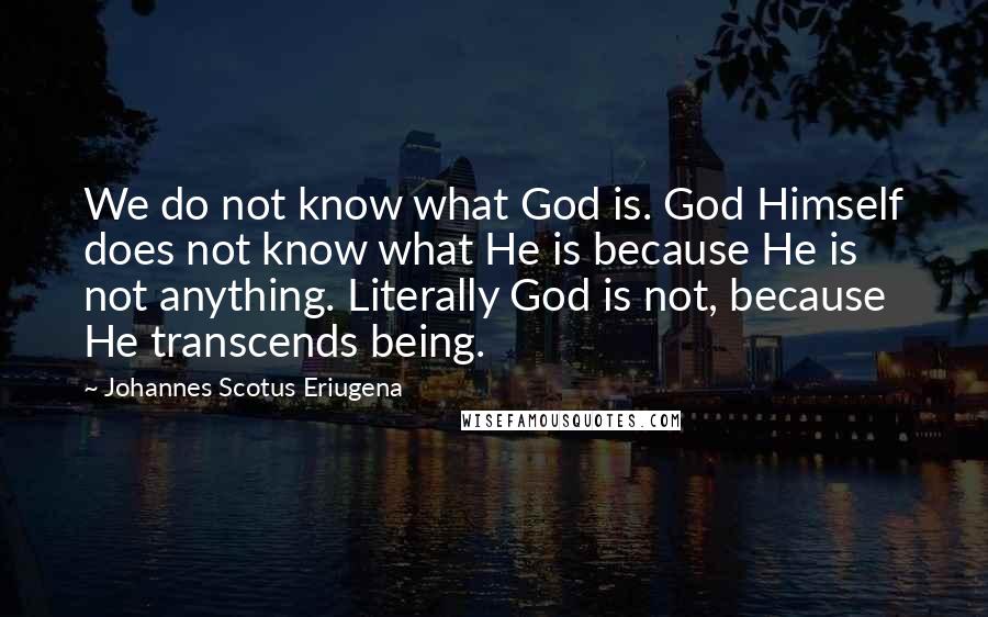 Johannes Scotus Eriugena Quotes: We do not know what God is. God Himself does not know what He is because He is not anything. Literally God is not, because He transcends being.