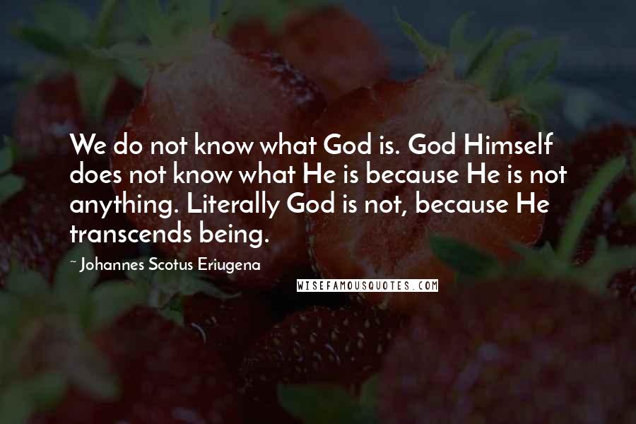 Johannes Scotus Eriugena Quotes: We do not know what God is. God Himself does not know what He is because He is not anything. Literally God is not, because He transcends being.