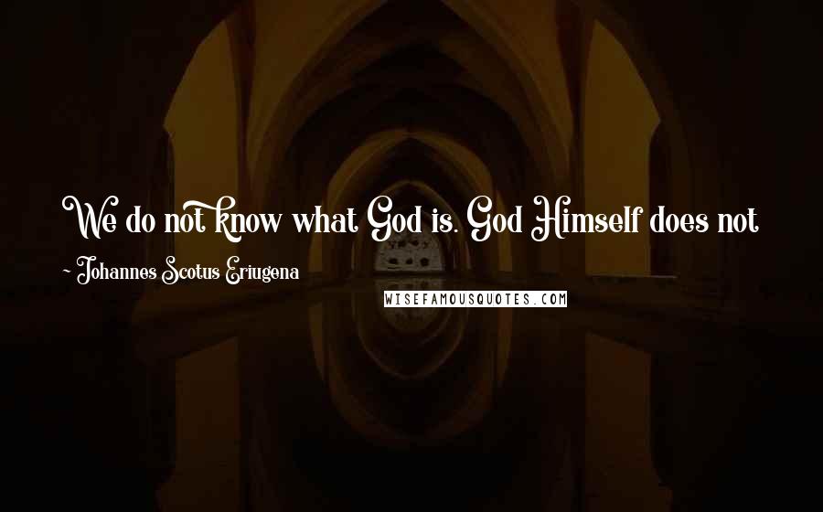 Johannes Scotus Eriugena Quotes: We do not know what God is. God Himself does not know what He is because He is not anything. Literally God is not, because He transcends being.