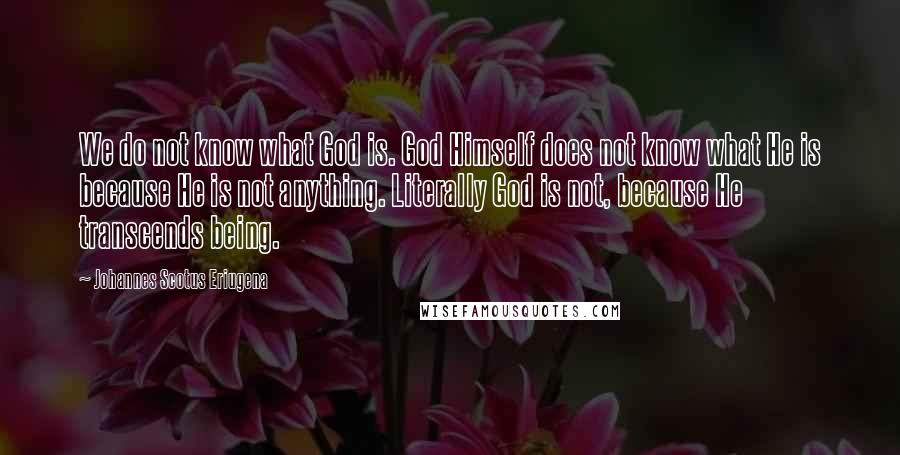 Johannes Scotus Eriugena Quotes: We do not know what God is. God Himself does not know what He is because He is not anything. Literally God is not, because He transcends being.