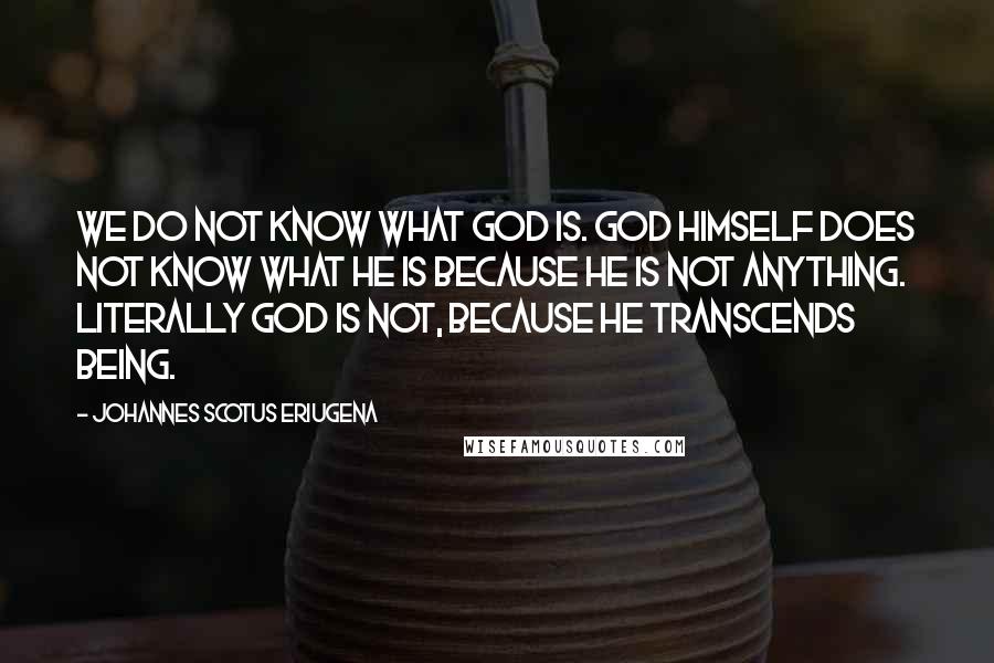 Johannes Scotus Eriugena Quotes: We do not know what God is. God Himself does not know what He is because He is not anything. Literally God is not, because He transcends being.