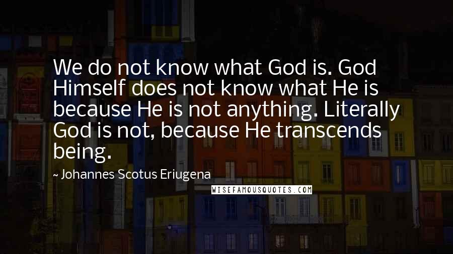 Johannes Scotus Eriugena Quotes: We do not know what God is. God Himself does not know what He is because He is not anything. Literally God is not, because He transcends being.