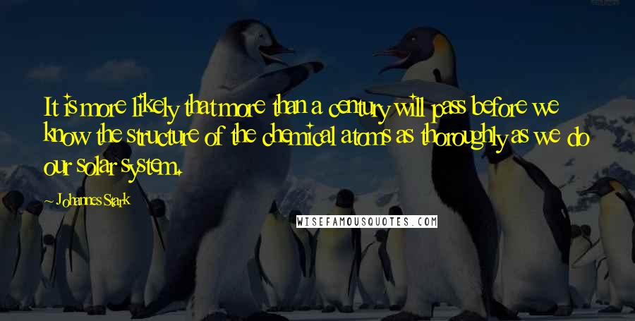Johannes Stark Quotes: It is more likely that more than a century will pass before we know the structure of the chemical atoms as thoroughly as we do our solar system.