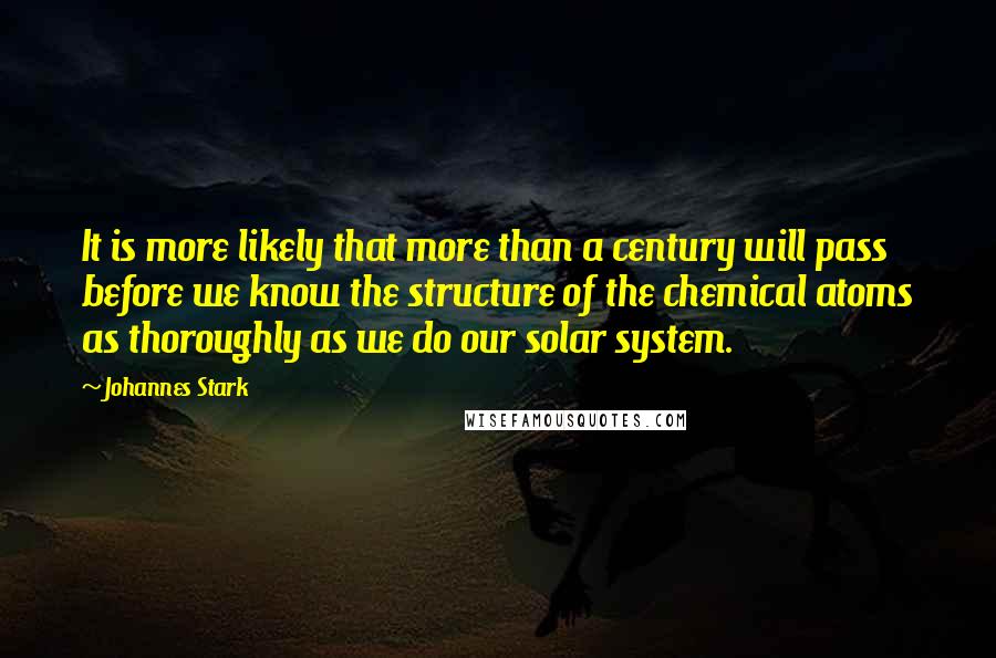 Johannes Stark Quotes: It is more likely that more than a century will pass before we know the structure of the chemical atoms as thoroughly as we do our solar system.