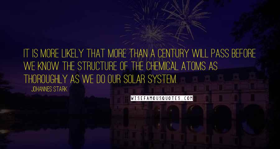 Johannes Stark Quotes: It is more likely that more than a century will pass before we know the structure of the chemical atoms as thoroughly as we do our solar system.