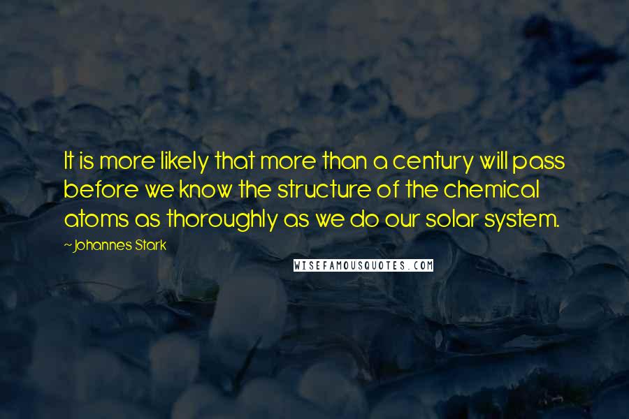 Johannes Stark Quotes: It is more likely that more than a century will pass before we know the structure of the chemical atoms as thoroughly as we do our solar system.