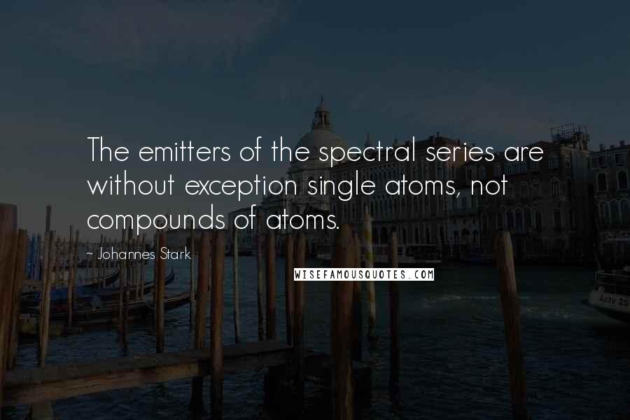 Johannes Stark Quotes: The emitters of the spectral series are without exception single atoms, not compounds of atoms.