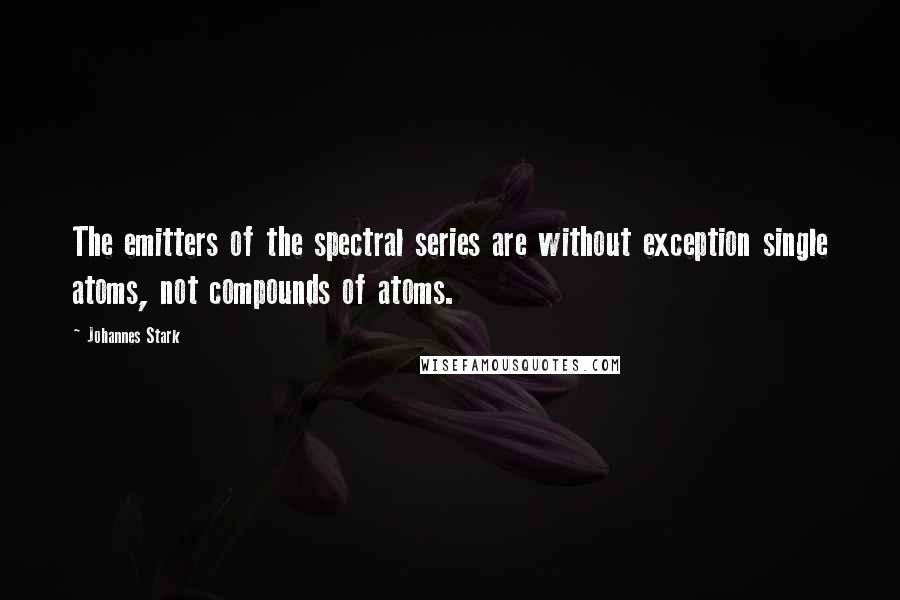 Johannes Stark Quotes: The emitters of the spectral series are without exception single atoms, not compounds of atoms.