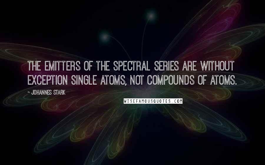 Johannes Stark Quotes: The emitters of the spectral series are without exception single atoms, not compounds of atoms.