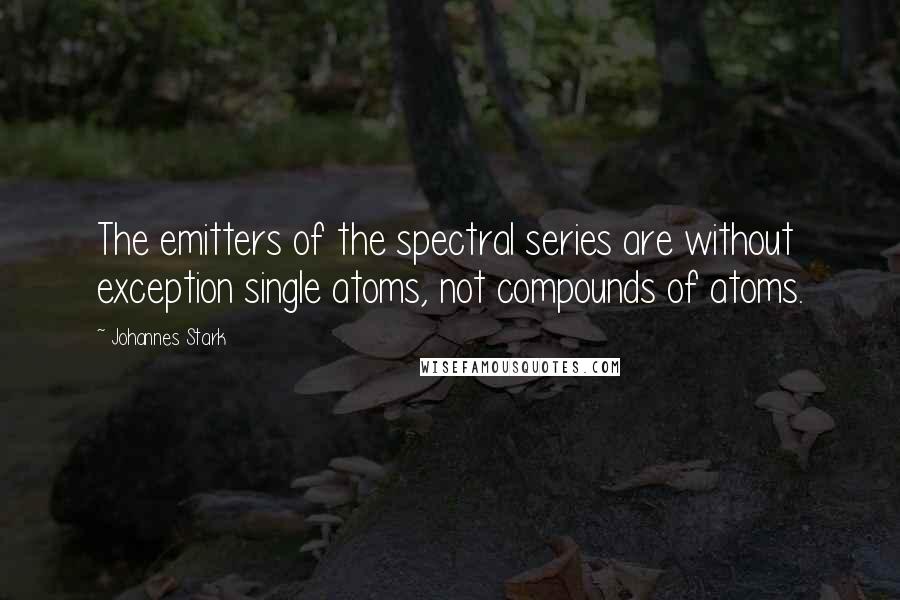 Johannes Stark Quotes: The emitters of the spectral series are without exception single atoms, not compounds of atoms.