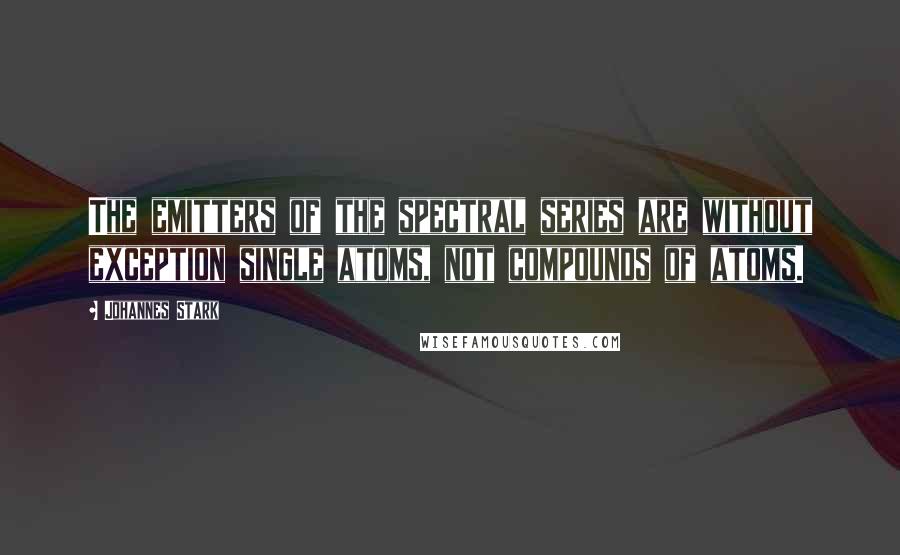 Johannes Stark Quotes: The emitters of the spectral series are without exception single atoms, not compounds of atoms.