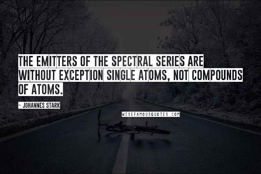 Johannes Stark Quotes: The emitters of the spectral series are without exception single atoms, not compounds of atoms.