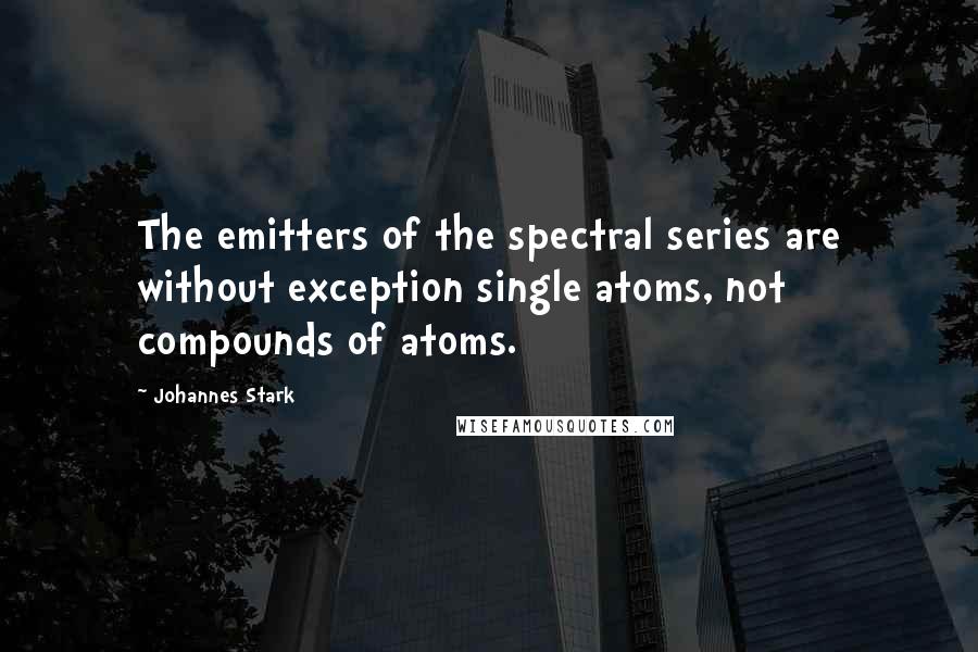 Johannes Stark Quotes: The emitters of the spectral series are without exception single atoms, not compounds of atoms.