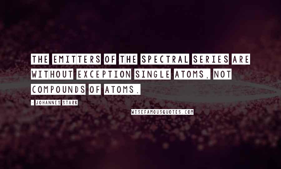 Johannes Stark Quotes: The emitters of the spectral series are without exception single atoms, not compounds of atoms.