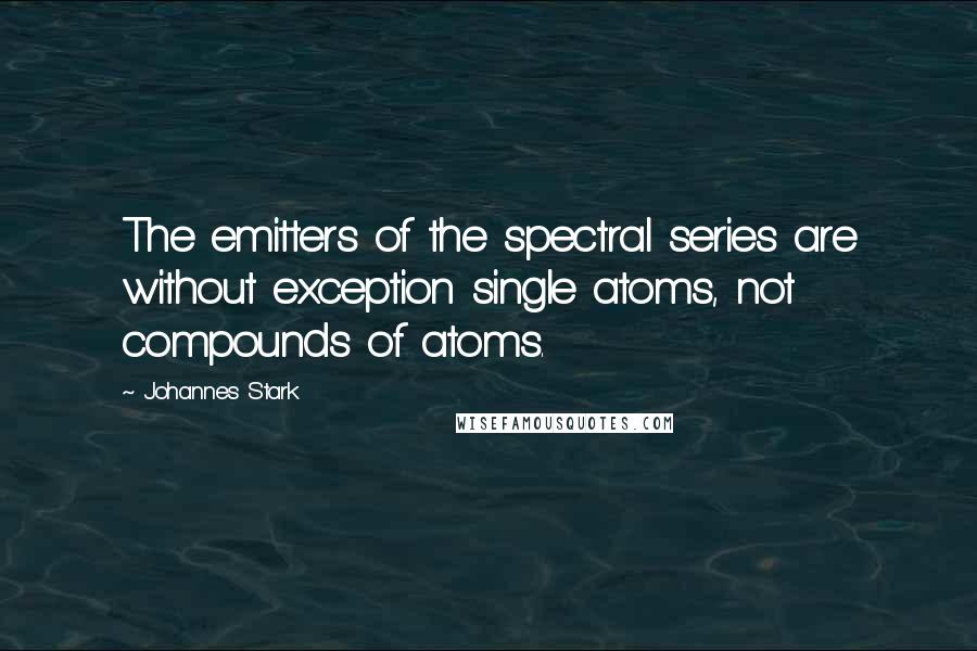 Johannes Stark Quotes: The emitters of the spectral series are without exception single atoms, not compounds of atoms.