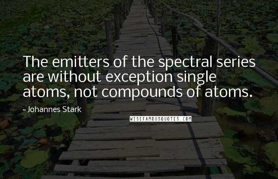 Johannes Stark Quotes: The emitters of the spectral series are without exception single atoms, not compounds of atoms.