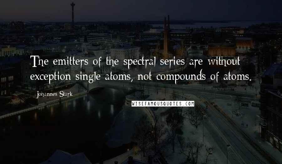 Johannes Stark Quotes: The emitters of the spectral series are without exception single atoms, not compounds of atoms.