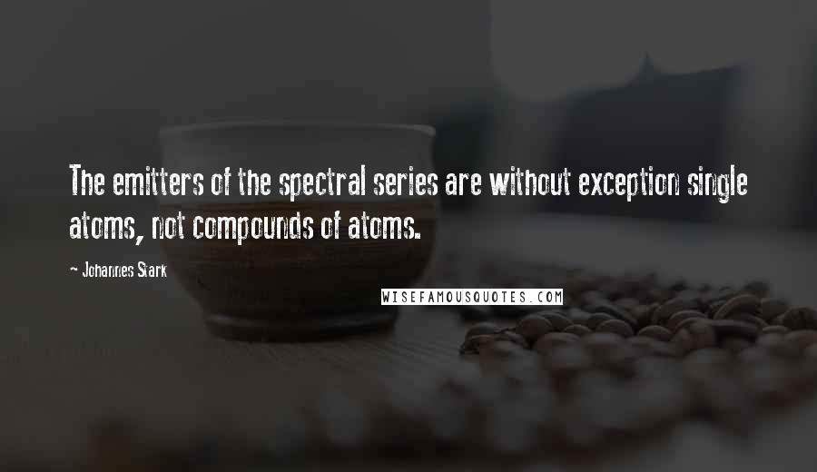 Johannes Stark Quotes: The emitters of the spectral series are without exception single atoms, not compounds of atoms.