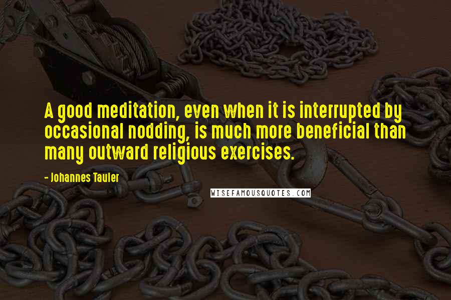 Johannes Tauler Quotes: A good meditation, even when it is interrupted by occasional nodding, is much more beneficial than many outward religious exercises.