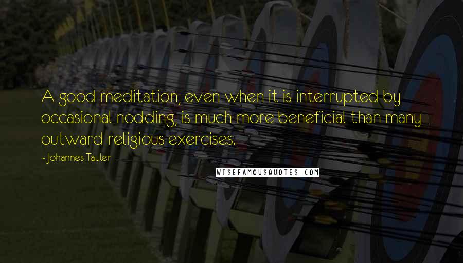 Johannes Tauler Quotes: A good meditation, even when it is interrupted by occasional nodding, is much more beneficial than many outward religious exercises.