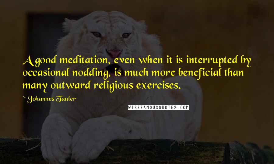 Johannes Tauler Quotes: A good meditation, even when it is interrupted by occasional nodding, is much more beneficial than many outward religious exercises.