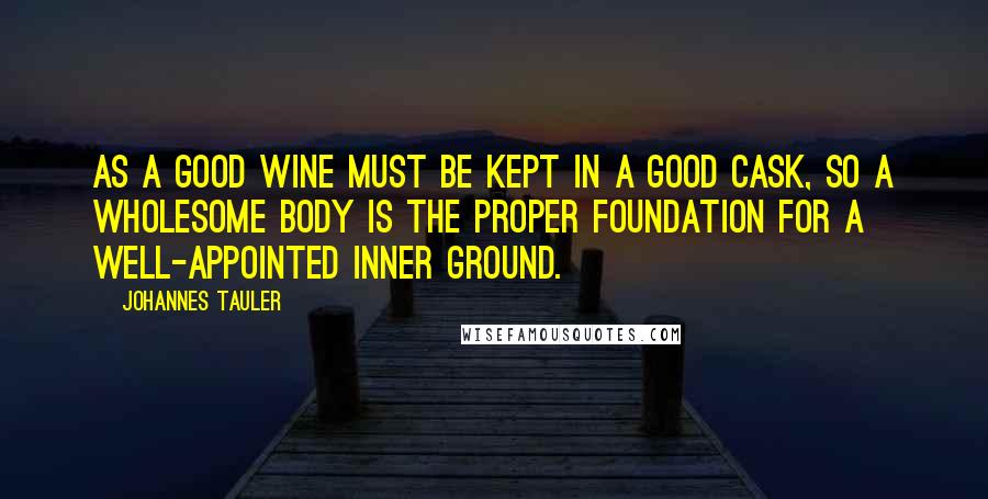 Johannes Tauler Quotes: As a good wine must be kept in a good cask, so a wholesome body is the proper foundation for a well-appointed inner ground.