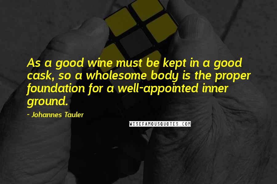 Johannes Tauler Quotes: As a good wine must be kept in a good cask, so a wholesome body is the proper foundation for a well-appointed inner ground.