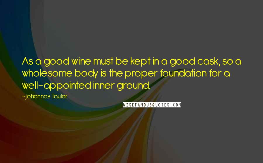 Johannes Tauler Quotes: As a good wine must be kept in a good cask, so a wholesome body is the proper foundation for a well-appointed inner ground.