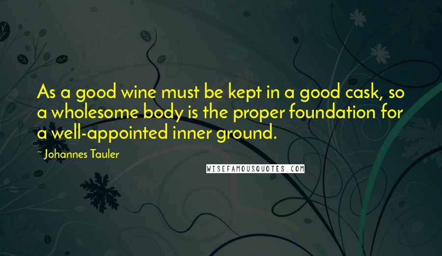 Johannes Tauler Quotes: As a good wine must be kept in a good cask, so a wholesome body is the proper foundation for a well-appointed inner ground.