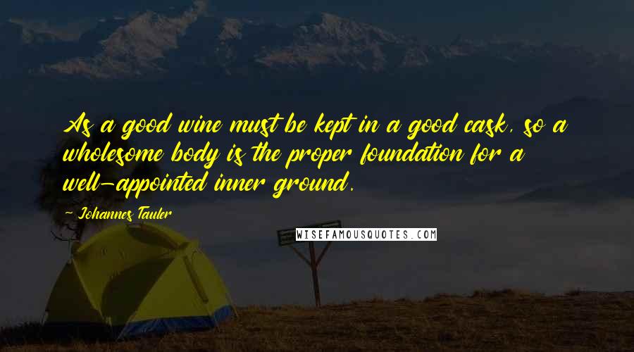 Johannes Tauler Quotes: As a good wine must be kept in a good cask, so a wholesome body is the proper foundation for a well-appointed inner ground.