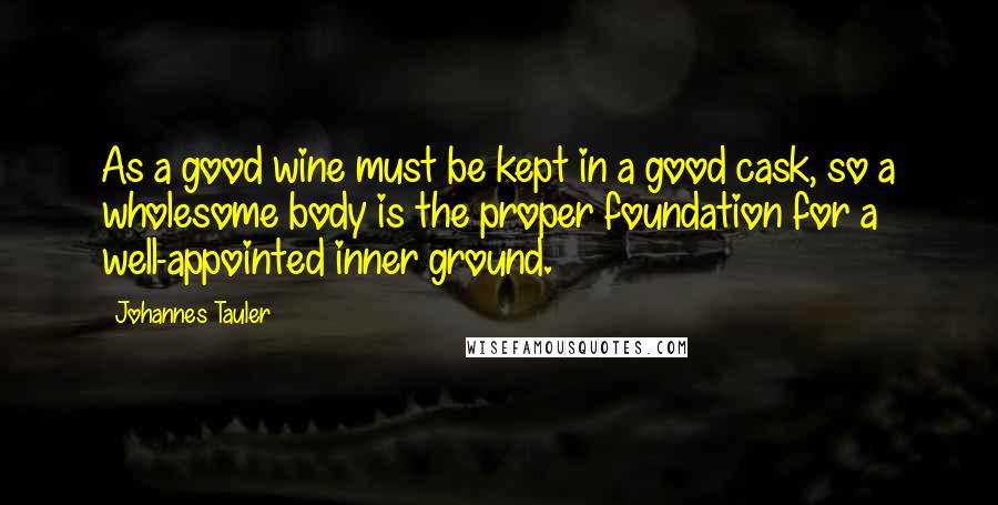 Johannes Tauler Quotes: As a good wine must be kept in a good cask, so a wholesome body is the proper foundation for a well-appointed inner ground.