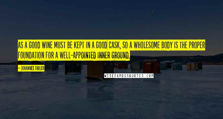 Johannes Tauler Quotes: As a good wine must be kept in a good cask, so a wholesome body is the proper foundation for a well-appointed inner ground.