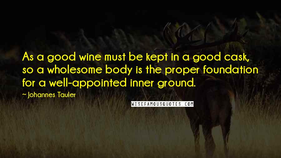 Johannes Tauler Quotes: As a good wine must be kept in a good cask, so a wholesome body is the proper foundation for a well-appointed inner ground.