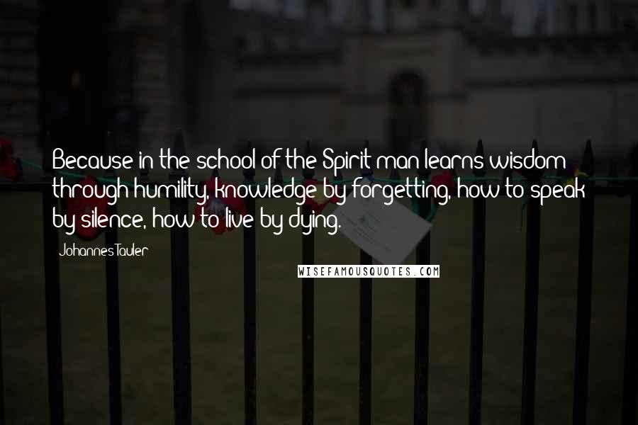 Johannes Tauler Quotes: Because in the school of the Spirit man learns wisdom through humility, knowledge by forgetting, how to speak by silence, how to live by dying.