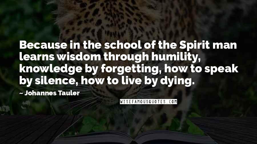 Johannes Tauler Quotes: Because in the school of the Spirit man learns wisdom through humility, knowledge by forgetting, how to speak by silence, how to live by dying.