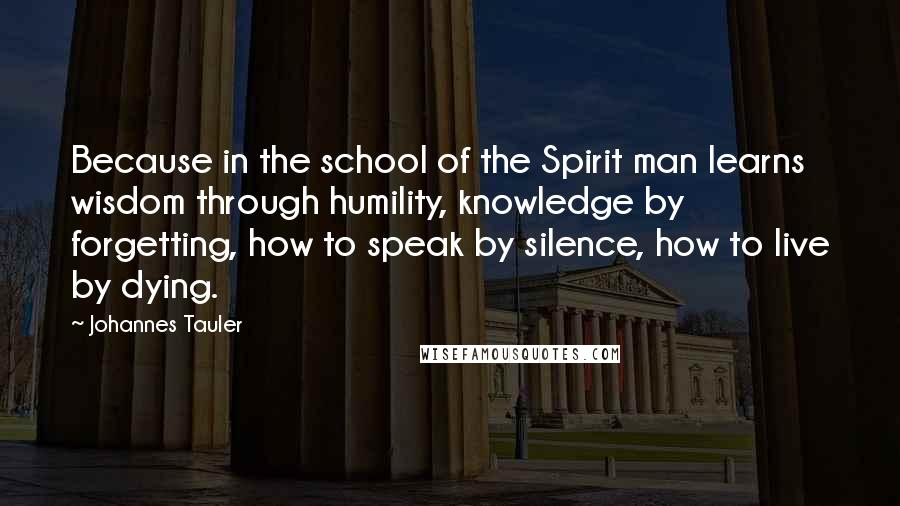 Johannes Tauler Quotes: Because in the school of the Spirit man learns wisdom through humility, knowledge by forgetting, how to speak by silence, how to live by dying.