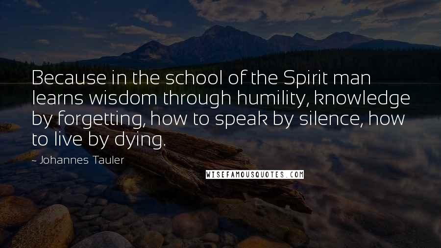Johannes Tauler Quotes: Because in the school of the Spirit man learns wisdom through humility, knowledge by forgetting, how to speak by silence, how to live by dying.