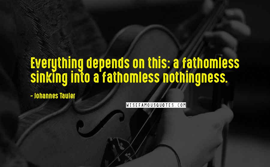 Johannes Tauler Quotes: Everything depends on this: a fathomless sinking into a fathomless nothingness.