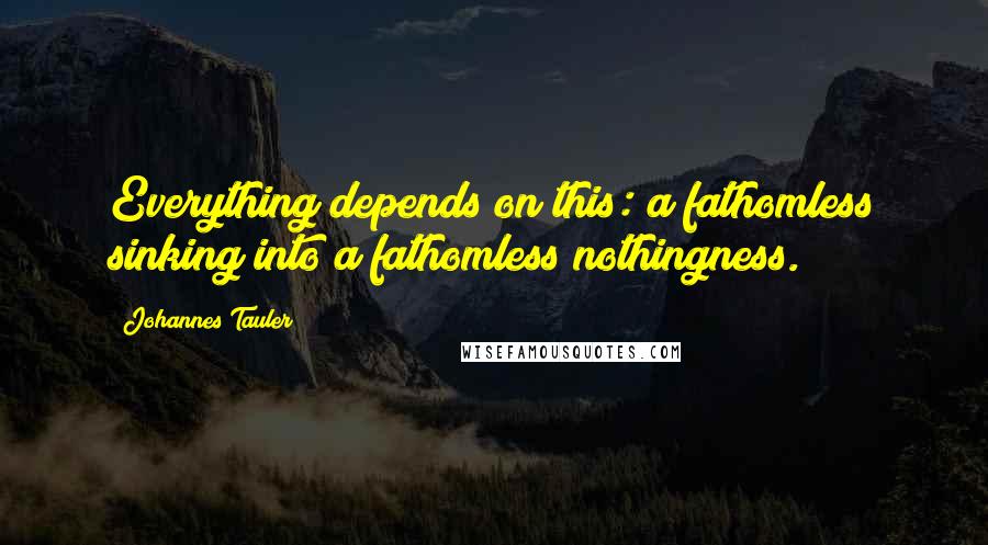 Johannes Tauler Quotes: Everything depends on this: a fathomless sinking into a fathomless nothingness.