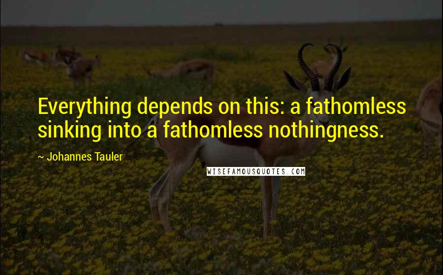 Johannes Tauler Quotes: Everything depends on this: a fathomless sinking into a fathomless nothingness.