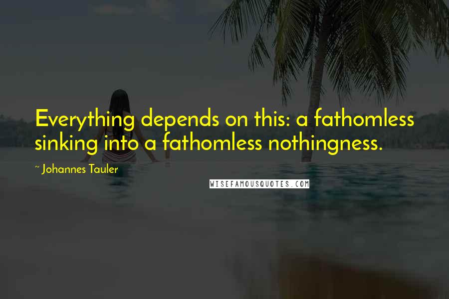 Johannes Tauler Quotes: Everything depends on this: a fathomless sinking into a fathomless nothingness.